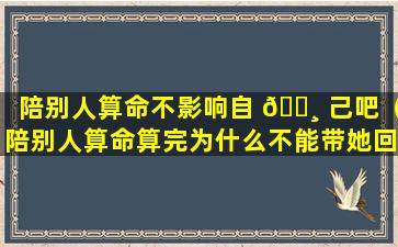 陪别人算命不影响自 🌸 己吧（陪别人算命算完为什么不能带她回家）